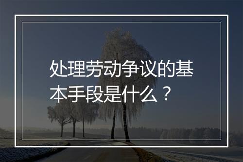 处理劳动争议的基本手段是什么？