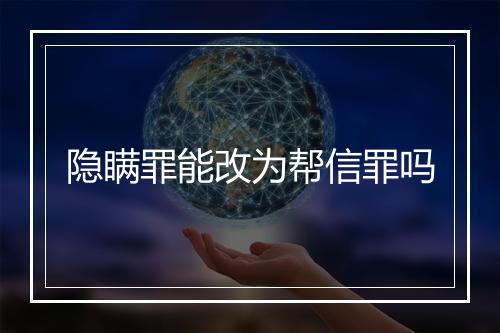 隐瞒罪能改为帮信罪吗