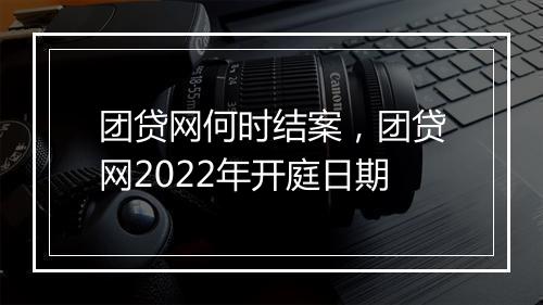 团贷网何时结案，团贷网2022年开庭日期