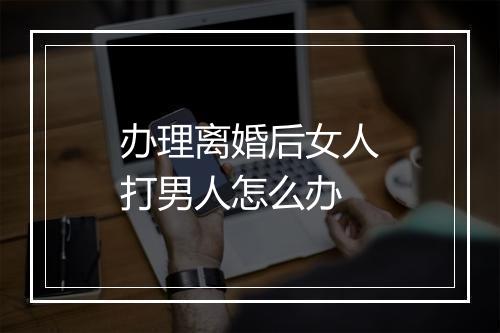 办理离婚后女人打男人怎么办