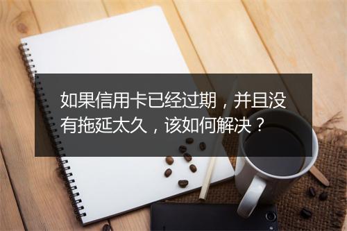 如果信用卡已经过期，并且没有拖延太久，该如何解决？