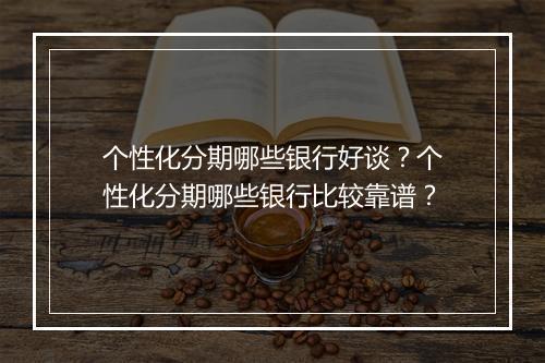 个性化分期哪些银行好谈？个性化分期哪些银行比较靠谱？