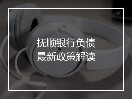 抚顺银行负债最新政策解读