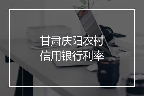 甘肃庆阳农村信用银行利率