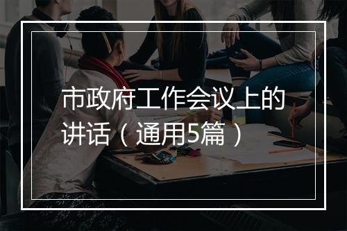 市政府工作会议上的讲话（通用5篇）