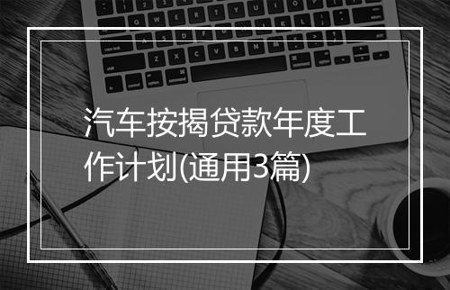 汽车按揭贷款年度工作计划(通用3篇)