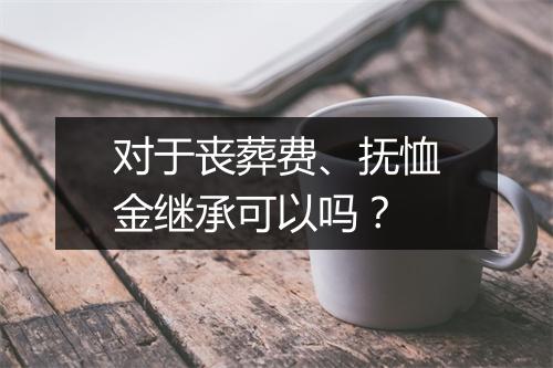 对于丧葬费、抚恤金继承可以吗？