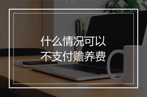 什么情况可以不支付赡养费