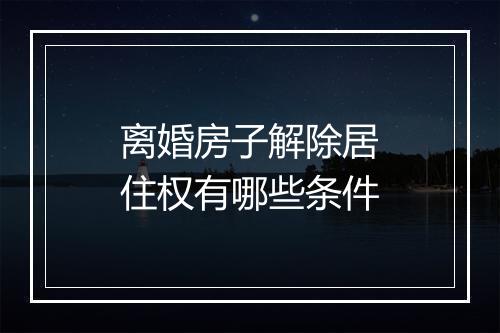 离婚房子解除居住权有哪些条件