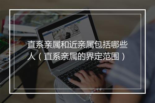 直系亲属和近亲属包括哪些人（直系亲属的界定范围）
