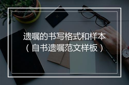 遗嘱的书写格式和样本（自书遗嘱范文样板）