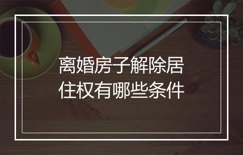 离婚房子解除居住权有哪些条件