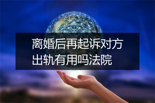 离婚后再起诉对方出轨有用吗法院