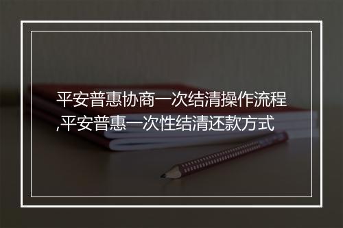 平安普惠协商一次结清操作流程,平安普惠一次性结清还款方式