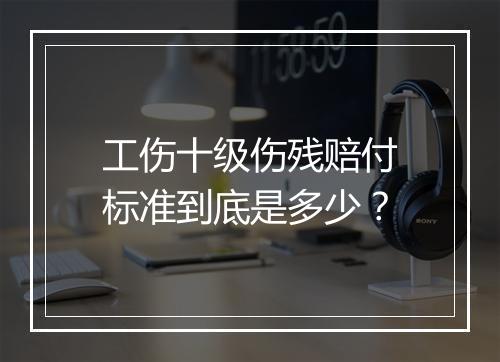 工伤十级伤残赔付标准到底是多少？
