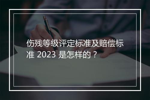 伤残等级评定标准及赔偿标准 2023 是怎样的？