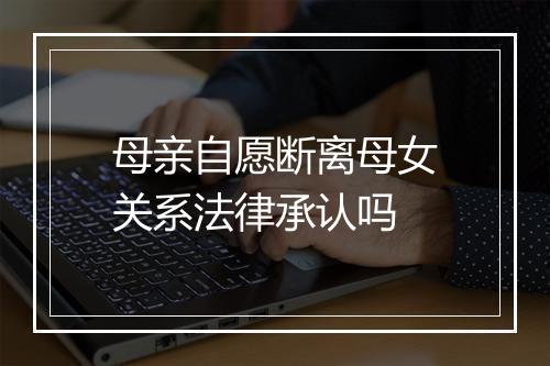 母亲自愿断离母女关系法律承认吗