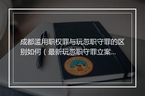 成都滥用职权罪与玩忽职守罪的区别如何（最新玩忽职守罪立案标准）