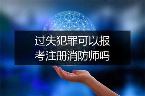 过失犯罪可以报考注册消防师吗