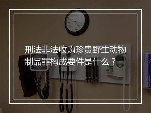 刑法非法收购珍贵野生动物制品罪构成要件是什么？