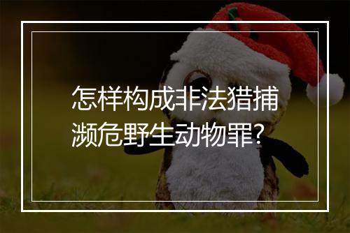 怎样构成非法猎捕濒危野生动物罪?