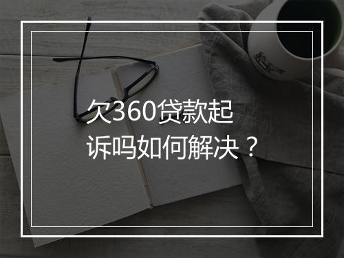 欠360贷款起诉吗如何解决？