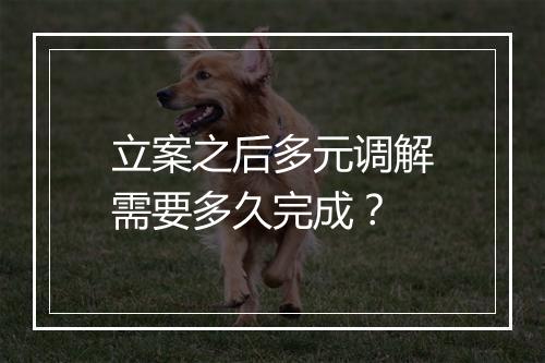 立案之后多元调解需要多久完成？