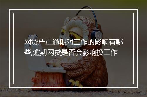 网贷严重逾期对工作的影响有哪些,逾期网贷是否会影响换工作