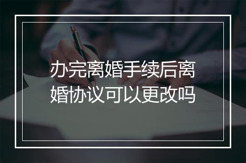 办完离婚手续后离婚协议可以更改吗