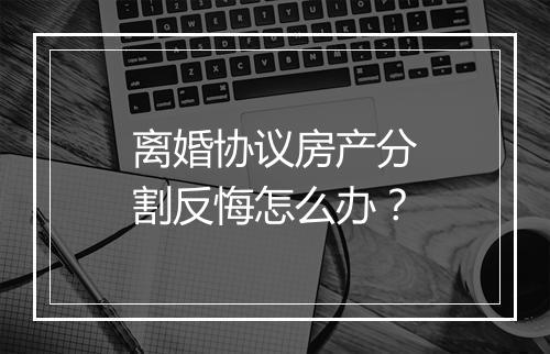 离婚协议房产分割反悔怎么办？