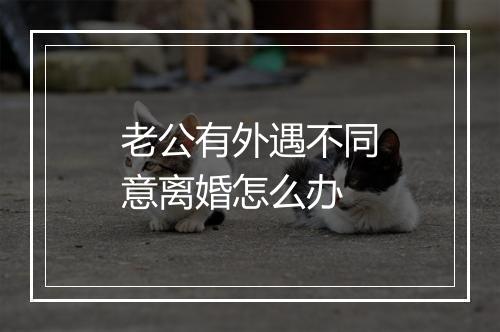 老公有外遇不同意离婚怎么办