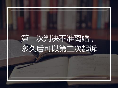 第一次判决不准离婚，多久后可以第二次起诉