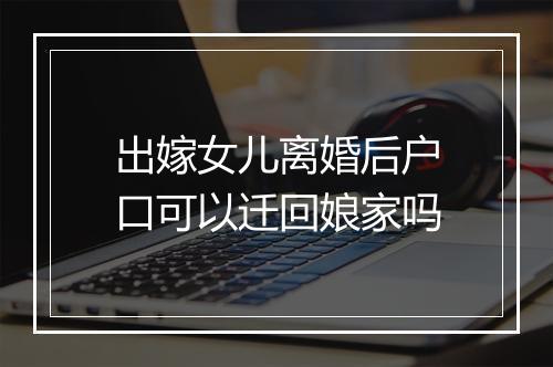 出嫁女儿离婚后户口可以迁回娘家吗