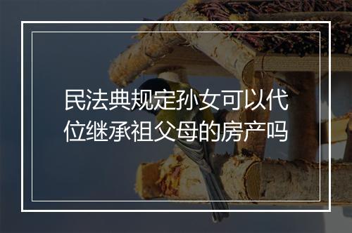 民法典规定孙女可以代位继承祖父母的房产吗