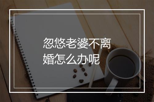 忽悠老婆不离婚怎么办呢