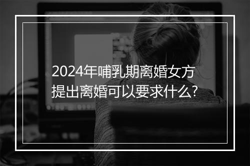 2024年哺乳期离婚女方提出离婚可以要求什么?