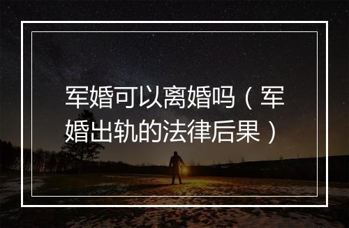 军婚可以离婚吗（军婚出轨的法律后果）