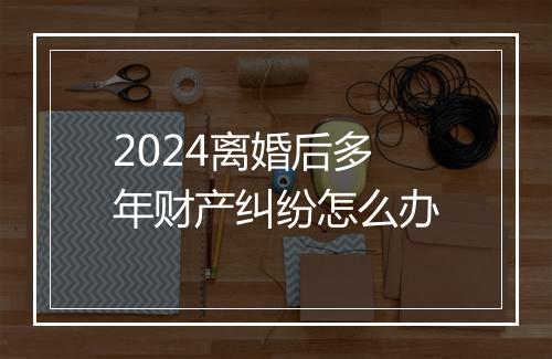 2024离婚后多年财产纠纷怎么办