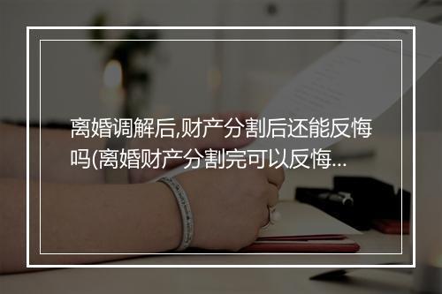 离婚调解后,财产分割后还能反悔吗(离婚财产分割完可以反悔吗)