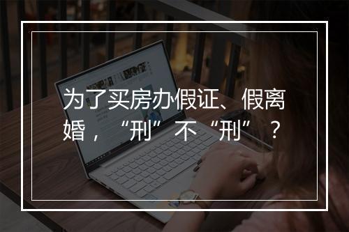 为了买房办假证、假离婚，“刑”不“刑”？