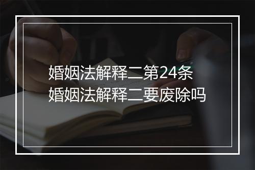 婚姻法解释二第24条 婚姻法解释二要废除吗