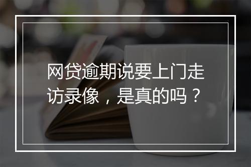 网贷逾期说要上门走访录像，是真的吗？