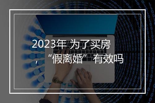 2023年 为了买房，“假离婚”有效吗