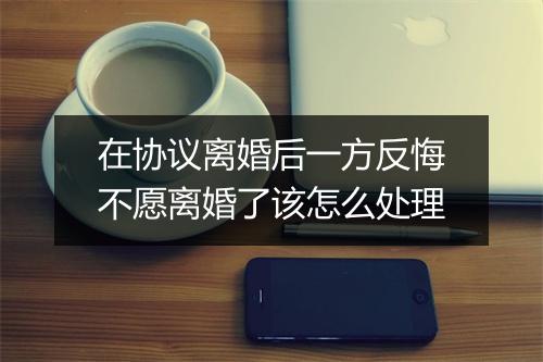 在协议离婚后一方反悔不愿离婚了该怎么处理
