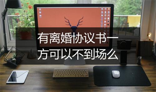有离婚协议书一方可以不到场么