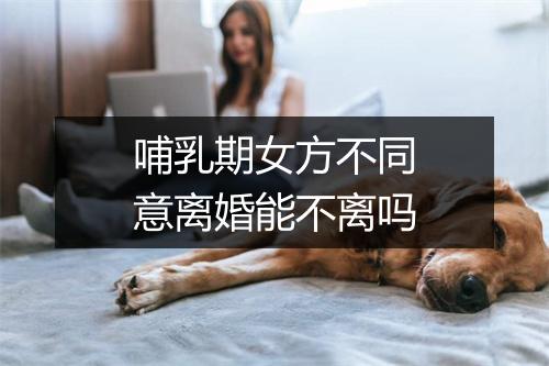 哺乳期女方不同意离婚能不离吗