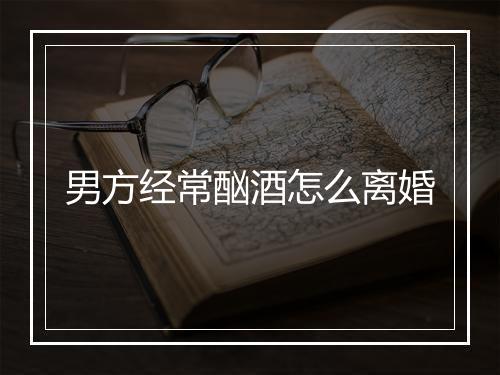 男方经常酗酒怎么离婚