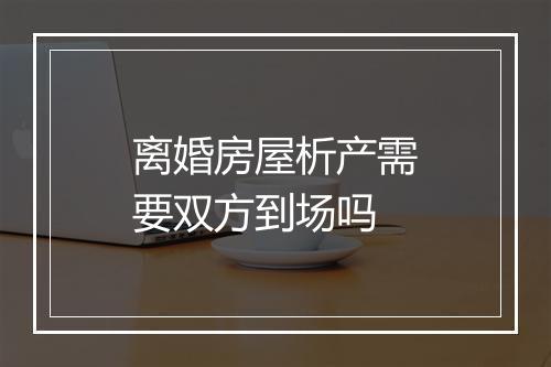 离婚房屋析产需要双方到场吗