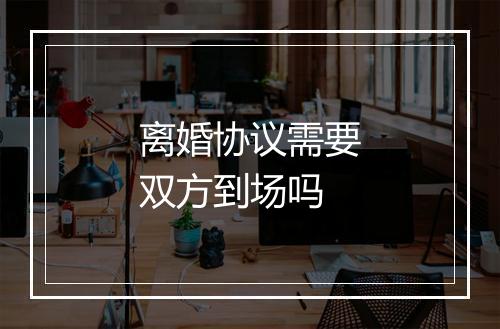 离婚协议需要双方到场吗