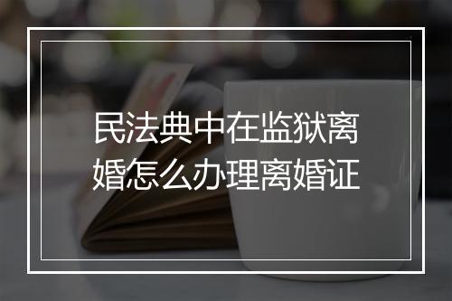 民法典中在监狱离婚怎么办理离婚证